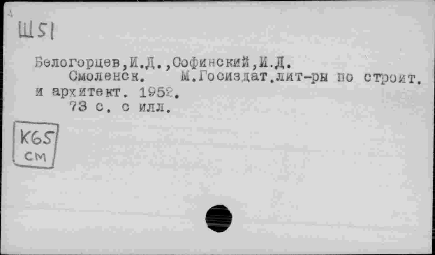 ﻿ill S'!
Белогорцев,И.Д.,СофинскиЙ,И.Д.
Смоленск. М.Госиздат.лит-ры по строит, и архитект. 1952.
73 с. с илл.